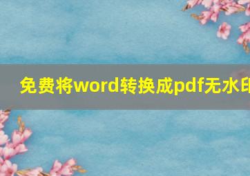 免费将word转换成pdf无水印