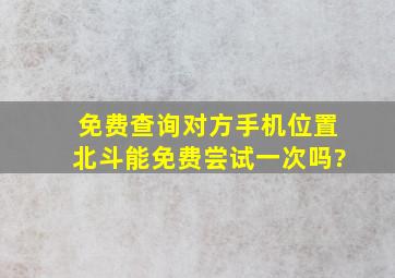 免费查询对方手机位置北斗能免费尝试一次吗?