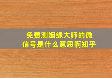 免费测姻缘大师的微信号是什么意思啊知乎