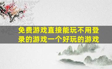 免费游戏直接能玩不用登录的游戏一个好玩的游戏