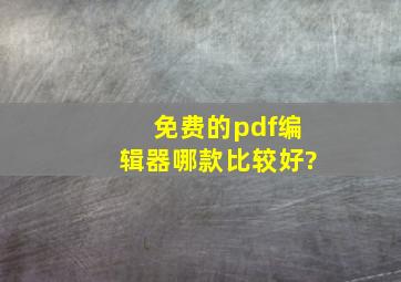 免费的pdf编辑器哪款比较好?