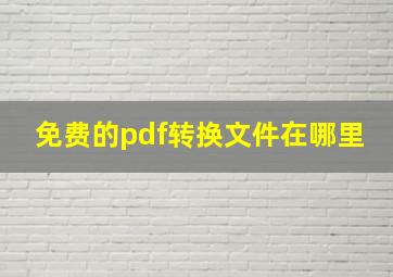 免费的pdf转换文件在哪里