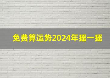 免费算运势2024年摇一摇