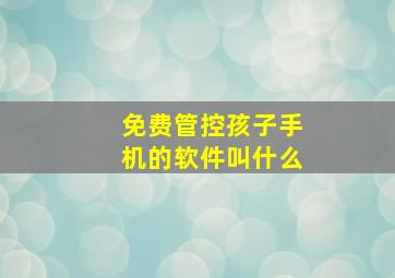 免费管控孩子手机的软件叫什么