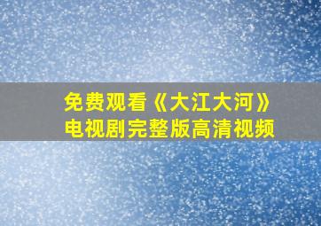 免费观看《大江大河》电视剧完整版高清视频