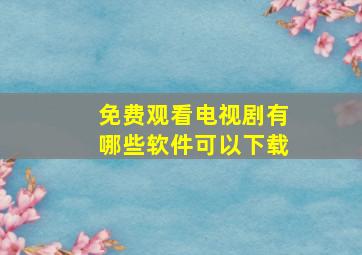 免费观看电视剧有哪些软件可以下载