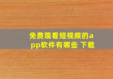 免费观看短视频的app软件有哪些 下载