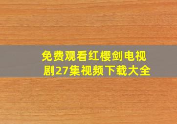 免费观看红樱剑电视剧27集视频下载大全