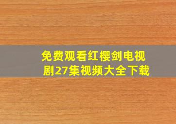 免费观看红樱剑电视剧27集视频大全下载