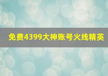 免费4399大神账号火线精英