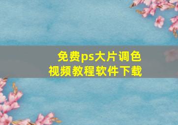 免费ps大片调色视频教程软件下载