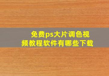 免费ps大片调色视频教程软件有哪些下载