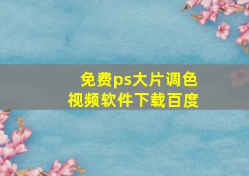 免费ps大片调色视频软件下载百度