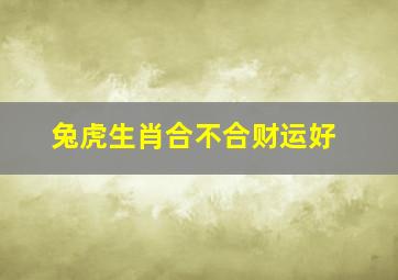 兔虎生肖合不合财运好