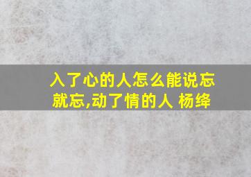 入了心的人怎么能说忘就忘,动了情的人 杨绛