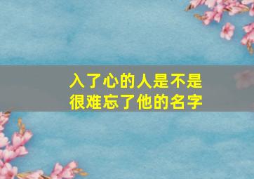 入了心的人是不是很难忘了他的名字