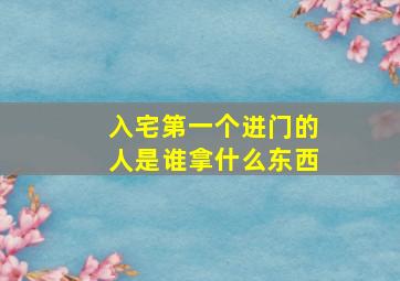 入宅第一个进门的人是谁拿什么东西