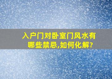 入户门对卧室门风水有哪些禁忌,如何化解?