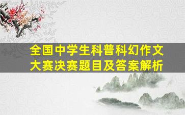 全国中学生科普科幻作文大赛决赛题目及答案解析