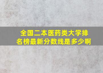 全国二本医药类大学排名榜最新分数线是多少啊