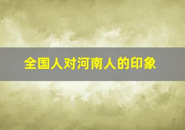 全国人对河南人的印象