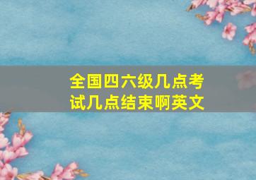 全国四六级几点考试几点结束啊英文