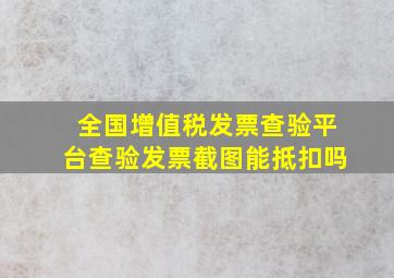 全国增值税发票查验平台查验发票截图能抵扣吗