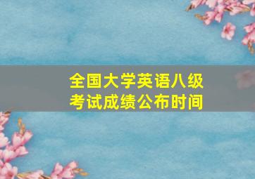 全国大学英语八级考试成绩公布时间