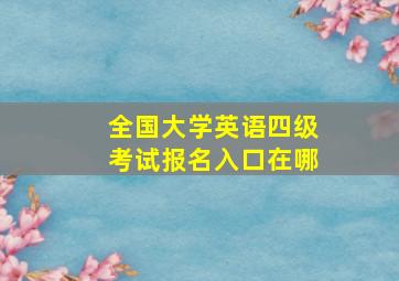 全国大学英语四级考试报名入口在哪