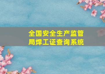 全国安全生产监管局焊工证查询系统