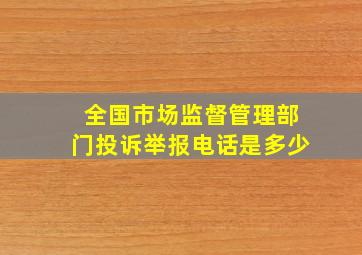 全国市场监督管理部门投诉举报电话是多少