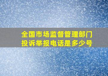 全国市场监督管理部门投诉举报电话是多少号