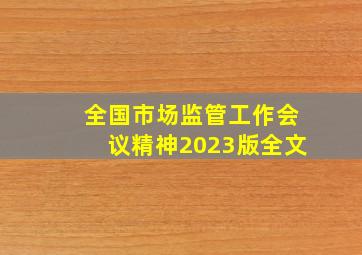 全国市场监管工作会议精神2023版全文