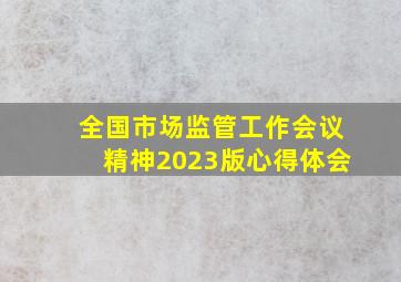 全国市场监管工作会议精神2023版心得体会