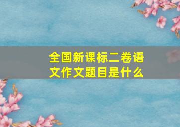 全国新课标二卷语文作文题目是什么