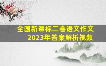 全国新课标二卷语文作文2023年答案解析视频