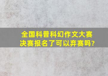 全国科普科幻作文大赛决赛报名了可以弃赛吗?