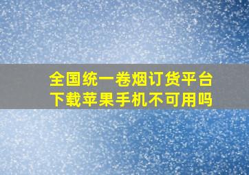 全国统一卷烟订货平台下载苹果手机不可用吗