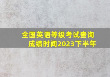 全国英语等级考试查询成绩时间2023下半年