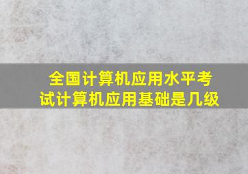 全国计算机应用水平考试计算机应用基础是几级