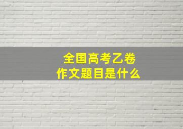 全国高考乙卷作文题目是什么