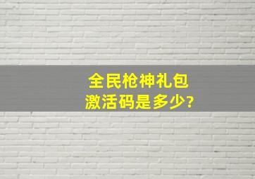 全民枪神礼包激活码是多少?