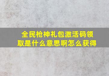 全民枪神礼包激活码领取是什么意思啊怎么获得