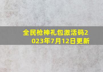 全民枪神礼包激活码2023年7月12日更新