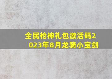 全民枪神礼包激活码2023年8月龙骑小宝剑