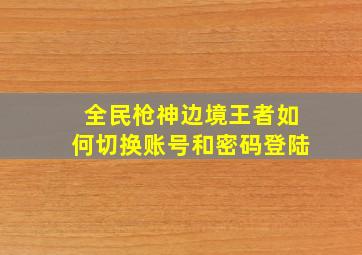 全民枪神边境王者如何切换账号和密码登陆