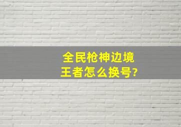 全民枪神边境王者怎么换号?