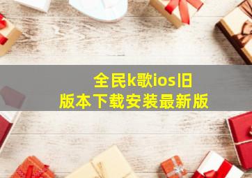 全民k歌ios旧版本下载安装最新版