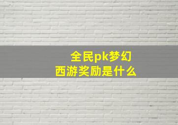 全民pk梦幻西游奖励是什么