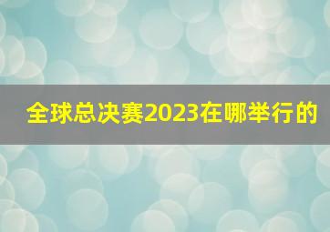 全球总决赛2023在哪举行的